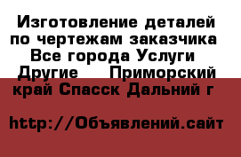 Изготовление деталей по чертежам заказчика - Все города Услуги » Другие   . Приморский край,Спасск-Дальний г.